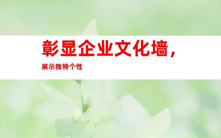 彰显企业文化墙，展示独特个性