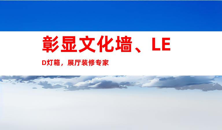 彰显文化墙、LED灯箱，展厅装修专家