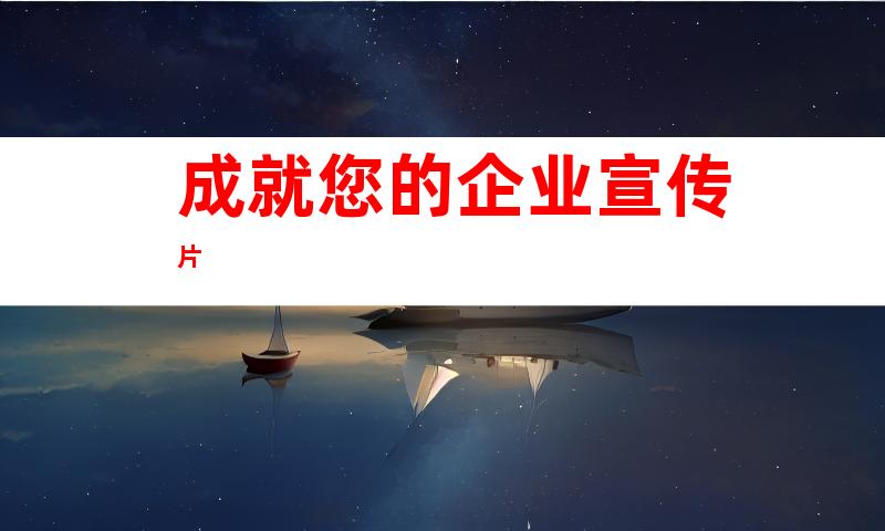 成就您的企业宣传片