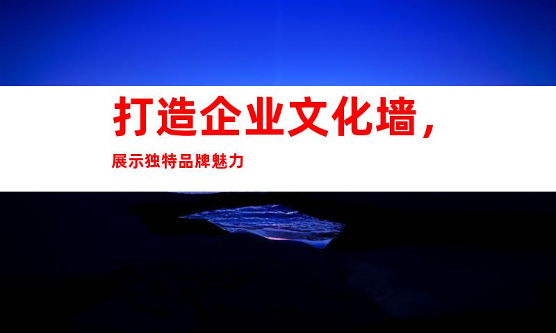 打造企业文化墙，展示独特品牌魅力