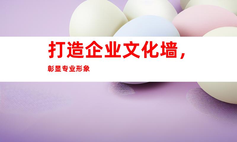 打造企业文化墙，彰显专业形象