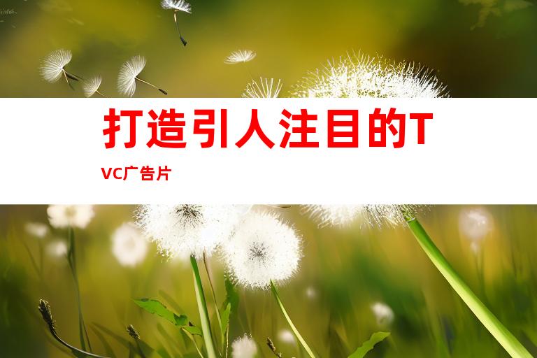 打造引人注目的TVC广告片