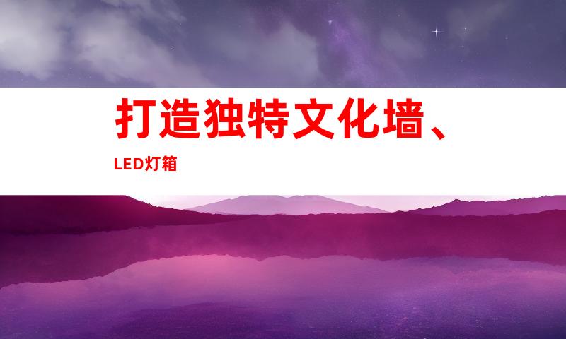 打造独特文化墙、LED灯箱