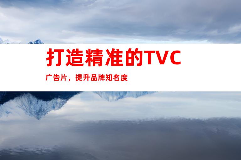 打造精准的TVC广告片，提升品牌知名度