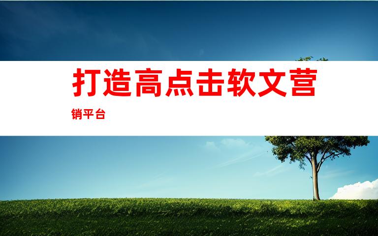 打造高点击软文营销平台