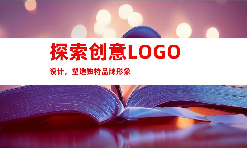 探索创意LOGO设计，塑造独特品牌形象