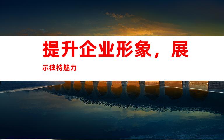 提升企业形象，展示独特魅力