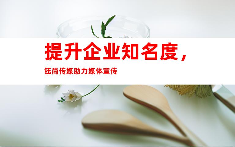 提升企业知名度，钰尚传媒助力媒体宣传