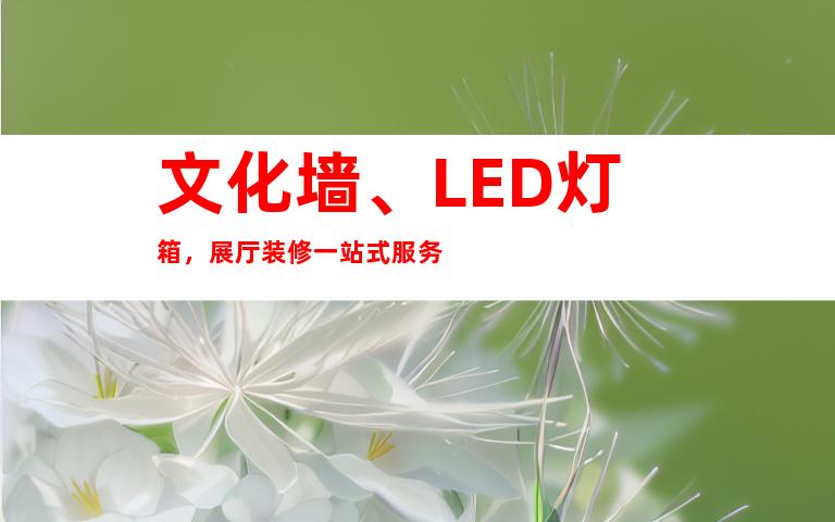 文化墙、LED灯箱，展厅装修一站式服务