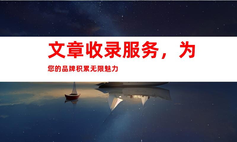 文章收录服务，为您的品牌积累无限魅力