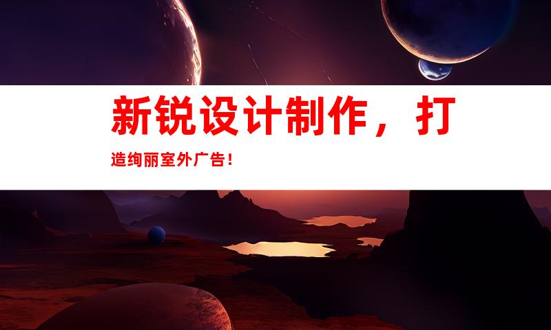 新锐设计制作，打造绚丽室外广告！