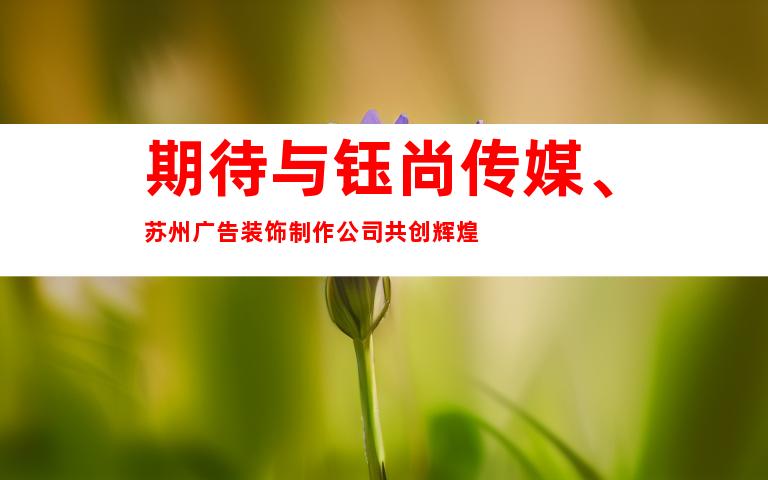 期待与钰尚传媒、苏州广告装饰制作公司共创辉煌
