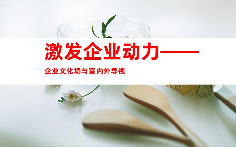 激发企业动力——企业文化墙与室内外导视