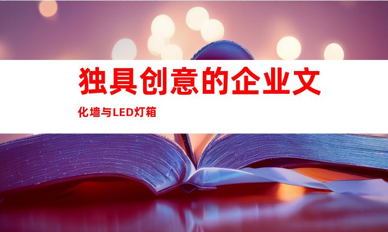 独具创意的企业文化墙与LED灯箱