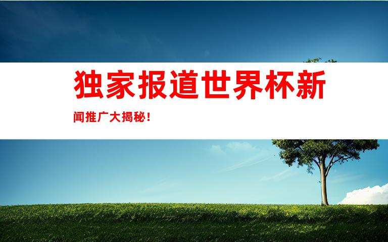 独家报道世界杯新闻推广大揭秘！