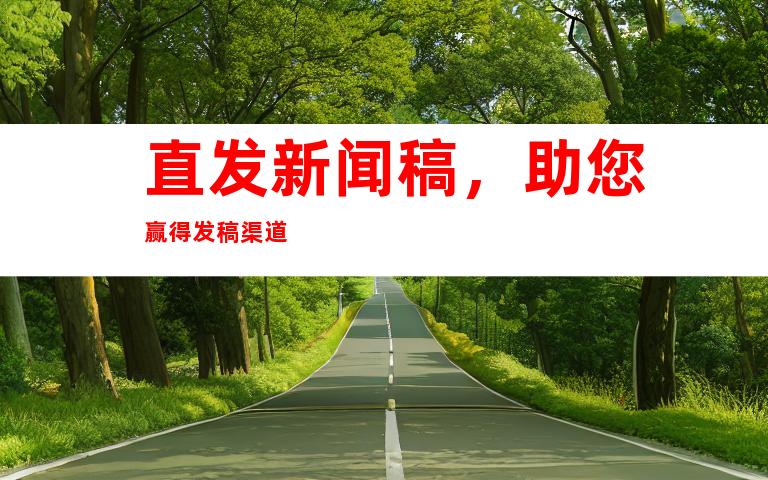 直发新闻稿，助您赢得发稿渠道