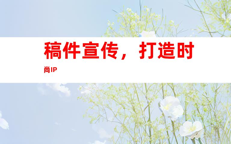 稿件宣传，打造时尚IP