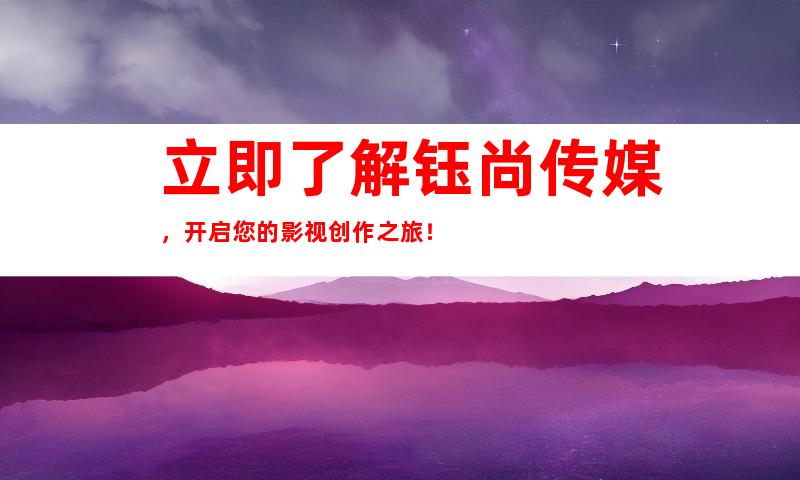 立即了解钰尚传媒，开启您的影视创作之旅！