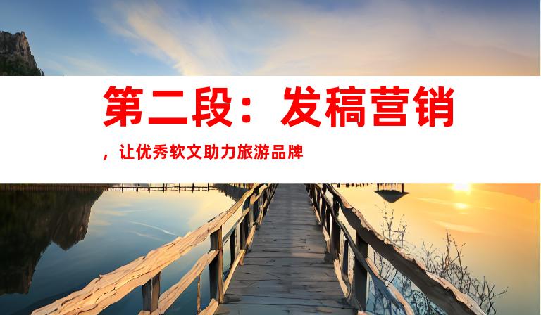 第二段：发稿营销，让优秀软文助力旅游品牌