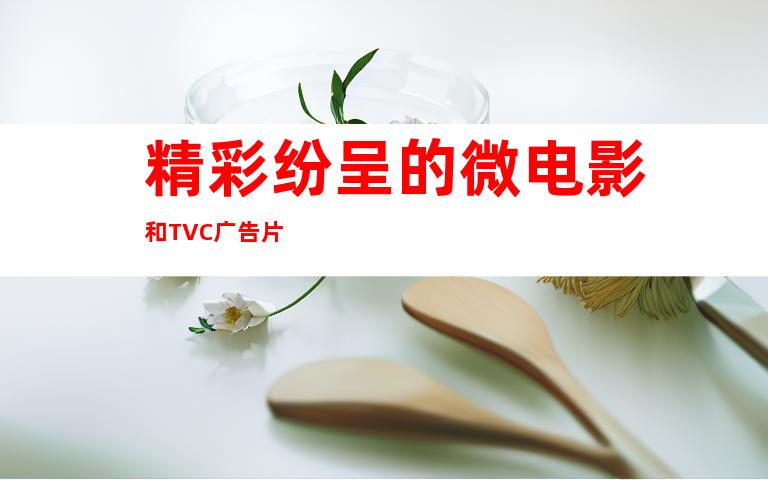 精彩纷呈的微电影和TVC广告片