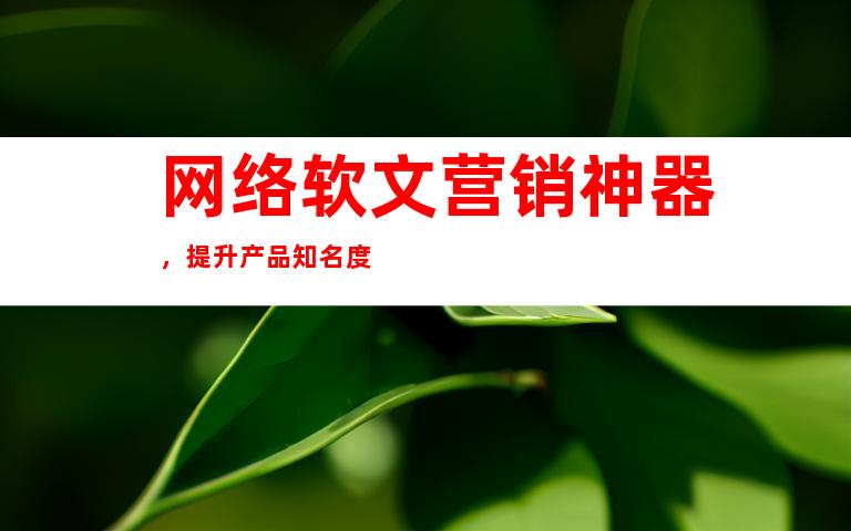 网络软文营销神器，提升产品知名度