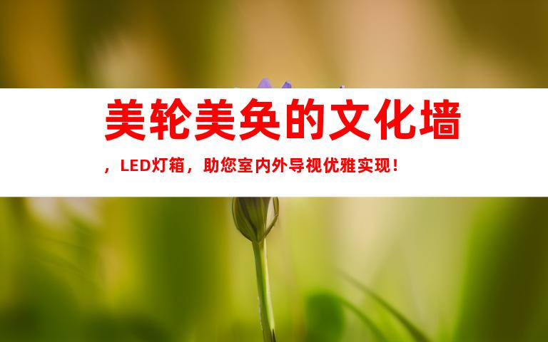 美轮美奂的文化墙，LED灯箱，助您室内外导视优雅实现！