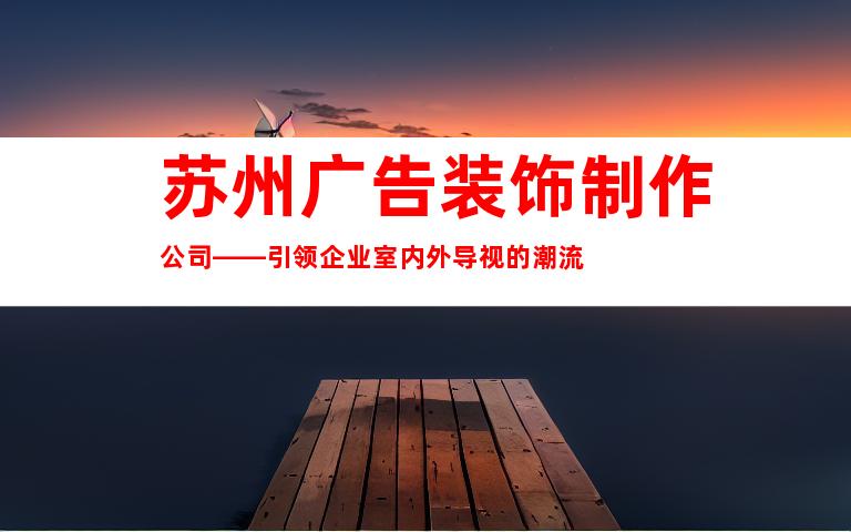 苏州广告装饰制作公司——引领企业室内外导视的潮流