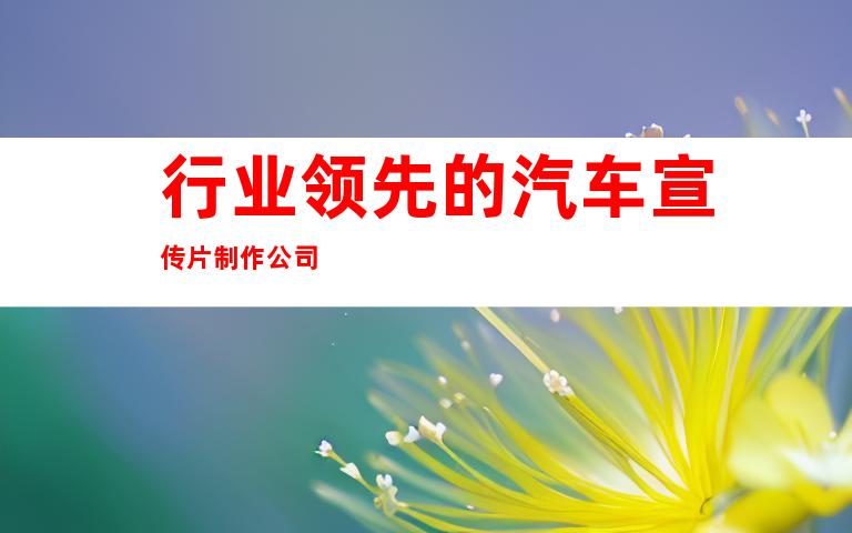 行业领先的汽车宣传片制作公司