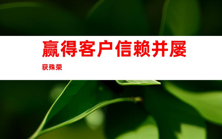 赢得客户信赖并屡获殊荣