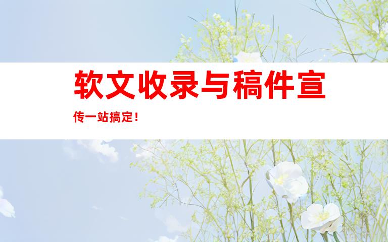 软文收录与稿件宣传一站搞定！