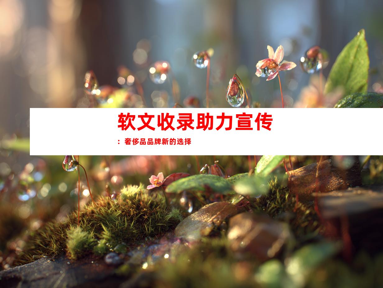 软文收录助力宣传：奢侈品品牌新的选择
