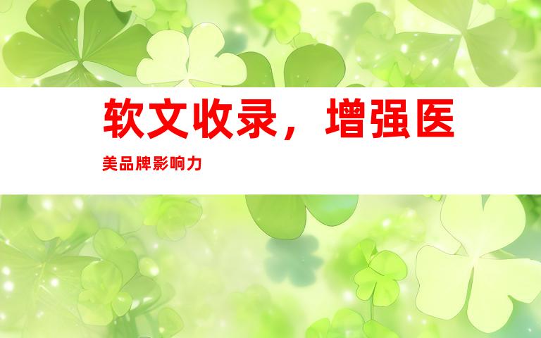 软文收录，增强医美品牌影响力