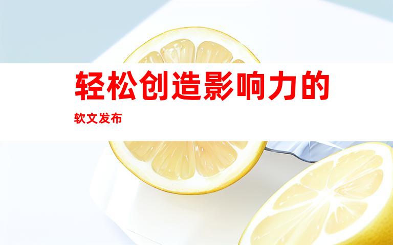 轻松创造影响力的软文发布