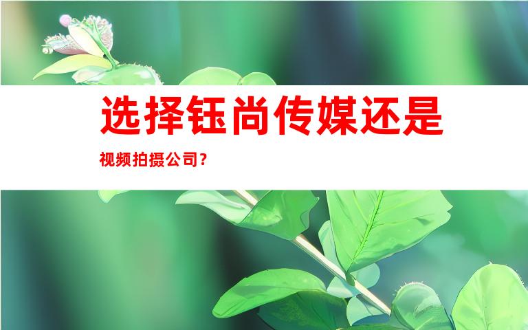 选择钰尚传媒还是视频拍摄公司？