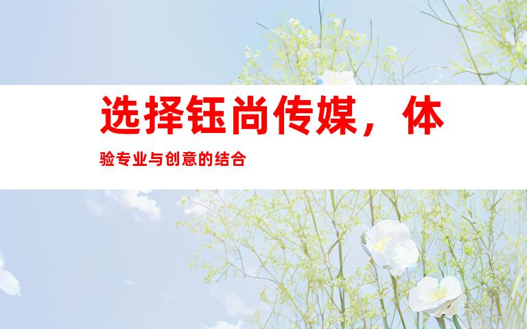 选择钰尚传媒，体验专业与创意的结合