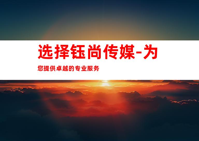 选择钰尚传媒-为您提供卓越的专业服务