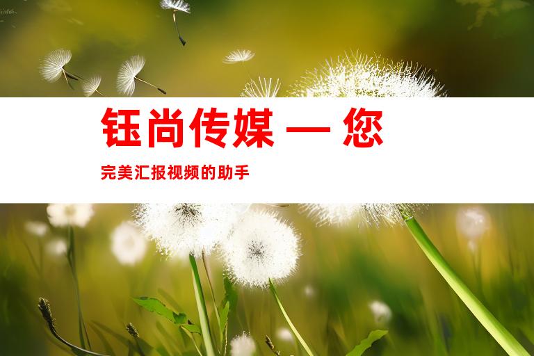 钰尚传媒 — 您完美汇报视频的助手