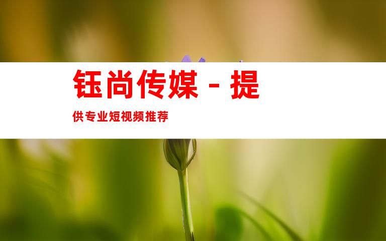 钰尚传媒 - 提供专业短视频推荐