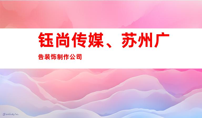 钰尚传媒、苏州广告装饰制作公司