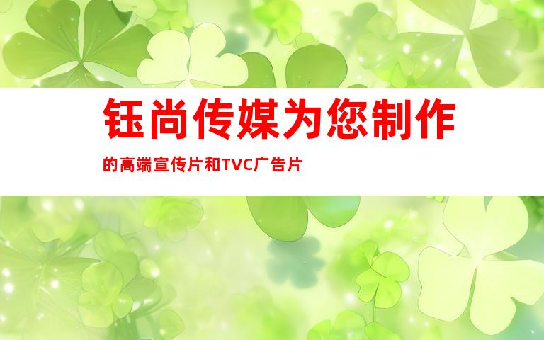 钰尚传媒为您制作的高端宣传片和TVC广告片