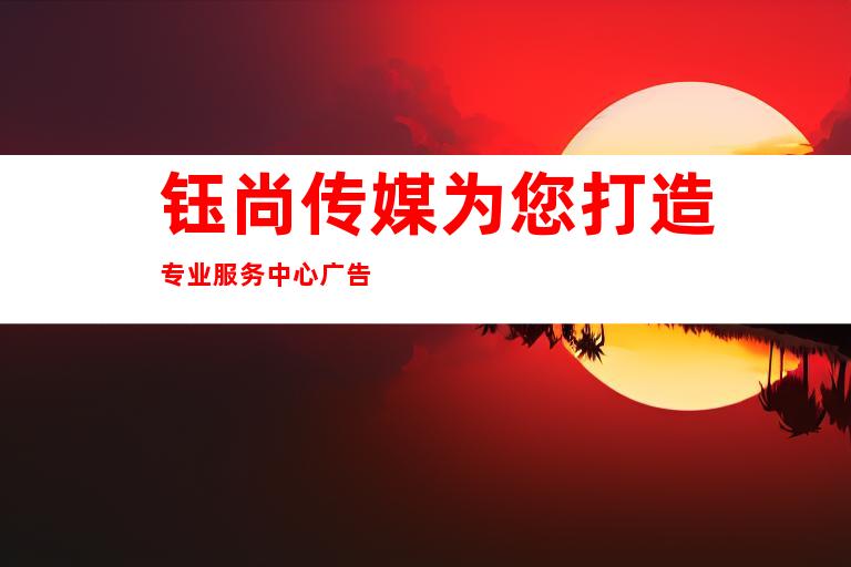 钰尚传媒为您打造专业服务中心广告