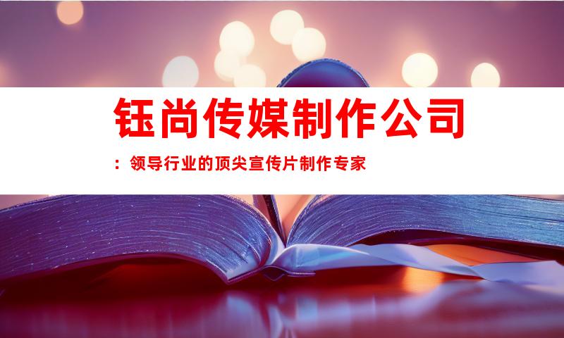 钰尚传媒制作公司：领导行业的顶尖宣传片制作专家