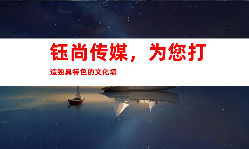 钰尚传媒，为您打造独具特色的文化墙