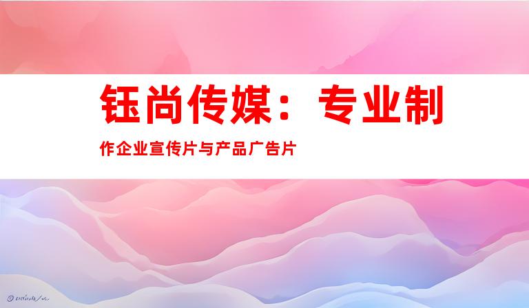 钰尚传媒：专业制作企业宣传片与产品广告片