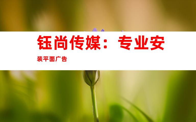 钰尚传媒：专业安装平面广告