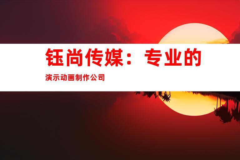 钰尚传媒：专业的演示动画制作公司