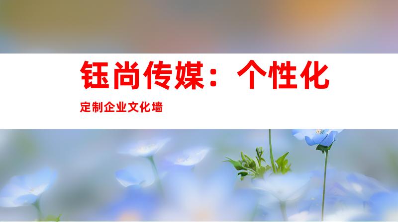 钰尚传媒：个性化定制企业文化墙