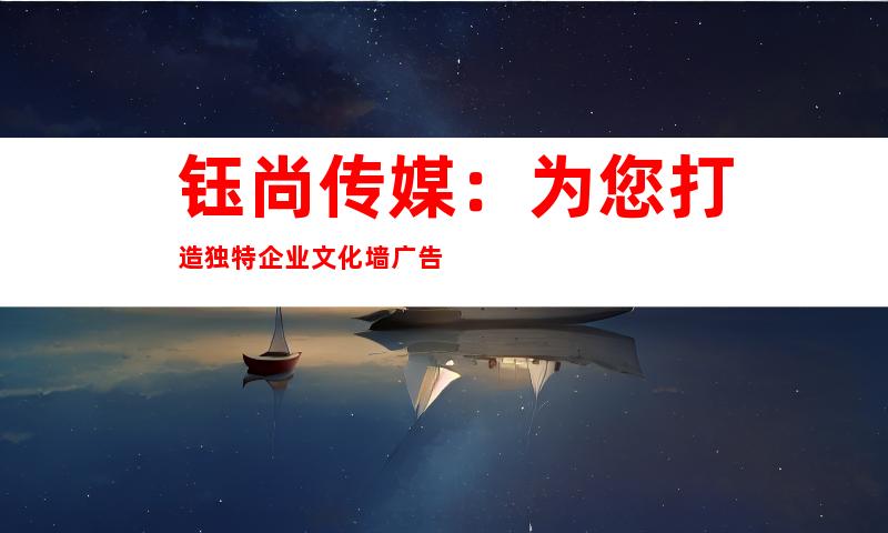 钰尚传媒：为您打造独特企业文化墙广告