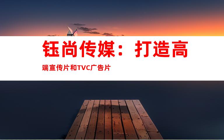 钰尚传媒：打造高端宣传片和TVC广告片