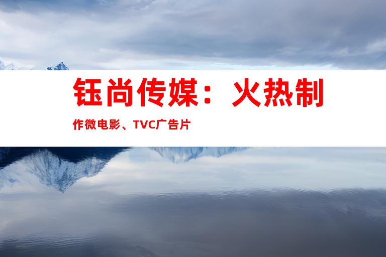 钰尚传媒：火热制作微电影、TVC广告片